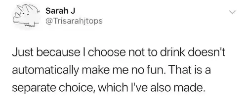 Just because I choose not to drink doesn't automatically make me no fun. That is a separate choice, which I've also made.